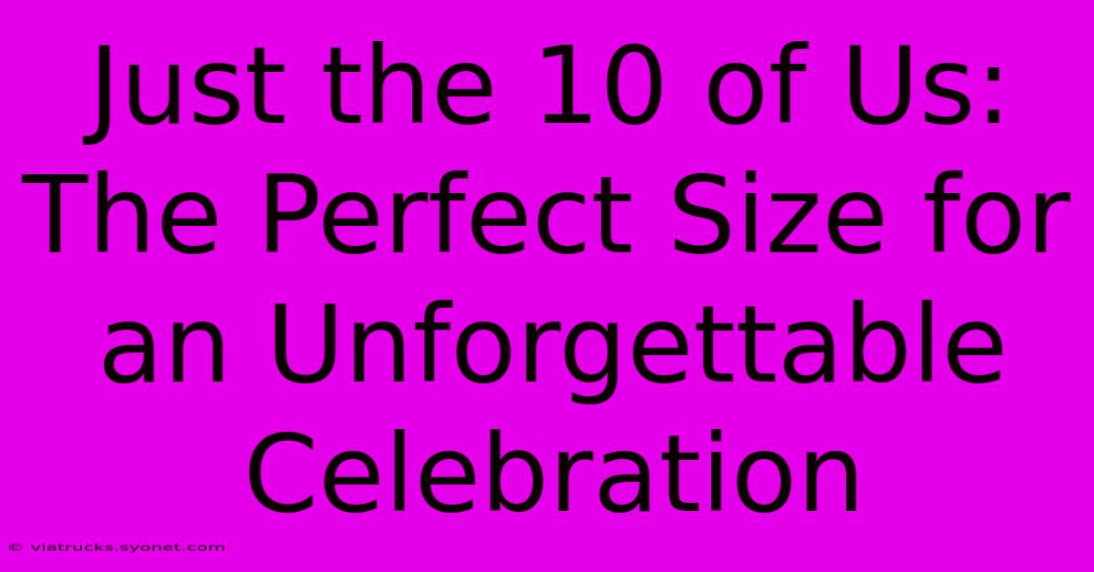 Just The 10 Of Us: The Perfect Size For An Unforgettable Celebration