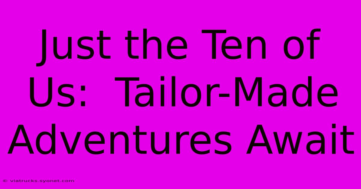 Just The Ten Of Us:  Tailor-Made Adventures Await