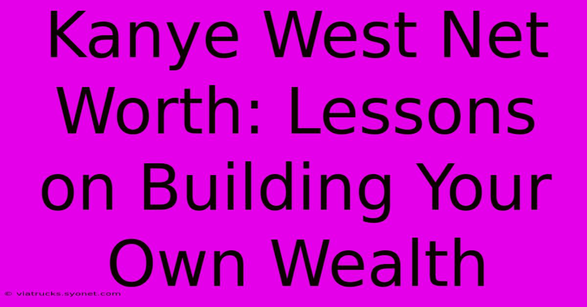 Kanye West Net Worth: Lessons On Building Your Own Wealth