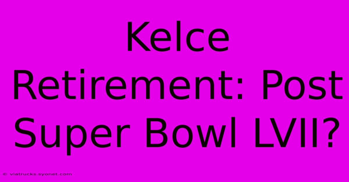 Kelce Retirement: Post Super Bowl LVII?