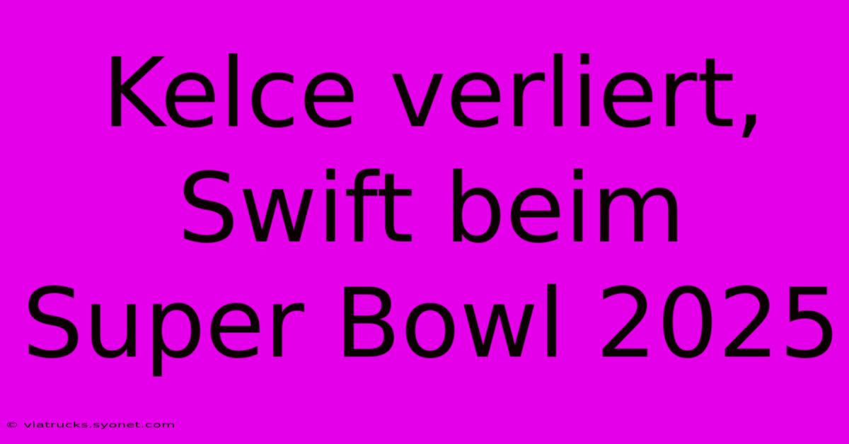 Kelce Verliert, Swift Beim Super Bowl 2025