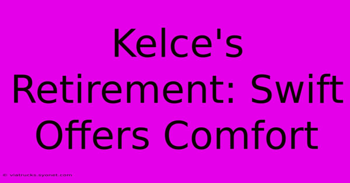 Kelce's Retirement: Swift Offers Comfort