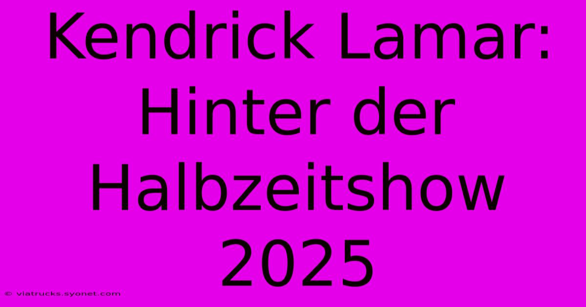 Kendrick Lamar: Hinter Der Halbzeitshow 2025