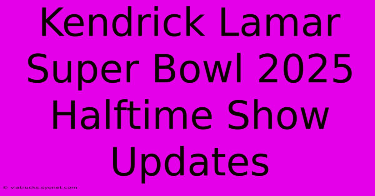 Kendrick Lamar Super Bowl 2025 Halftime Show Updates