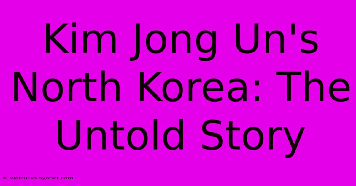 Kim Jong Un's North Korea: The Untold Story