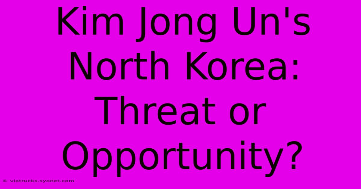 Kim Jong Un's North Korea: Threat Or Opportunity?