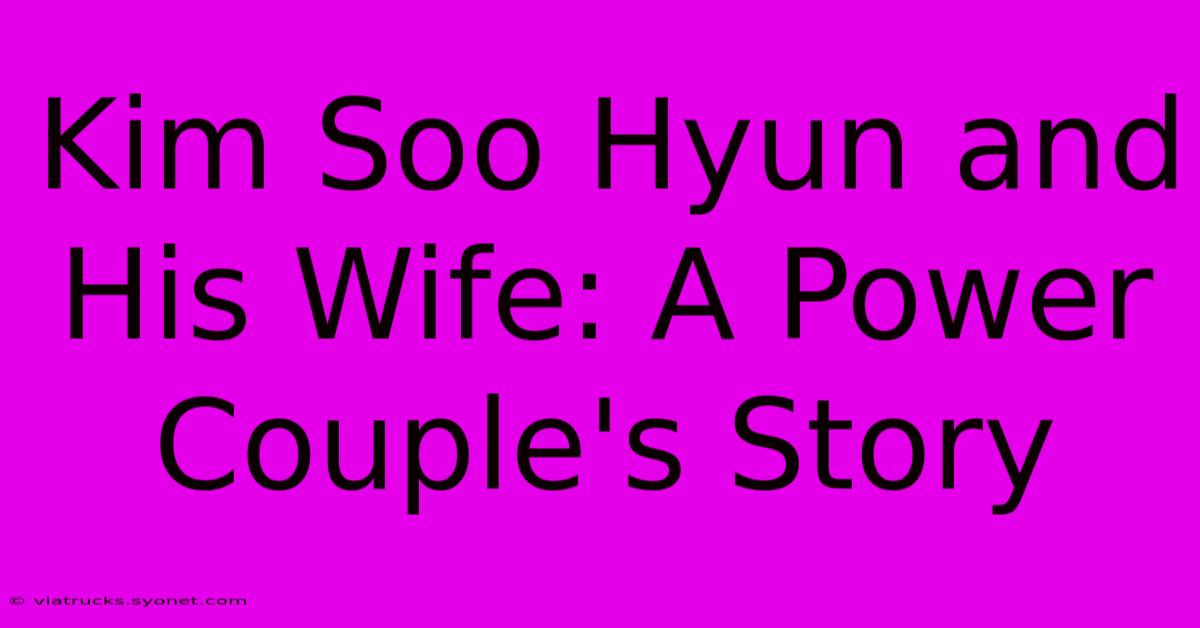 Kim Soo Hyun And His Wife: A Power Couple's Story