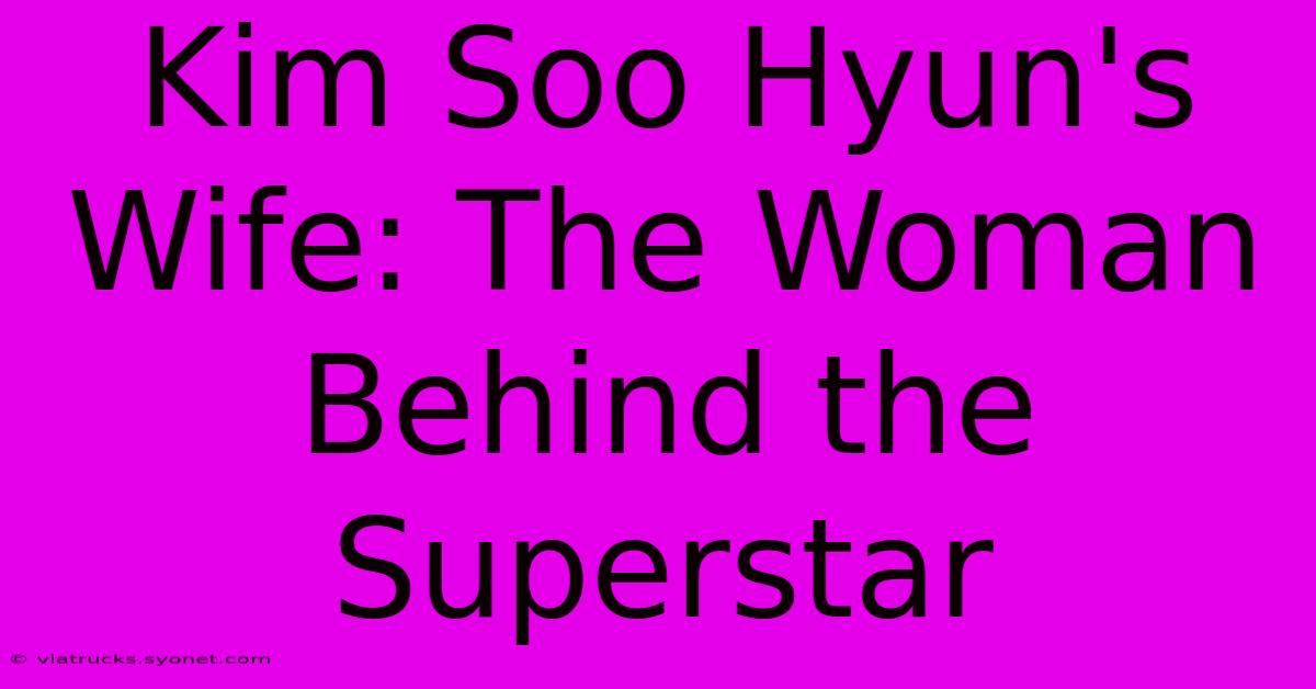 Kim Soo Hyun's Wife: The Woman Behind The Superstar