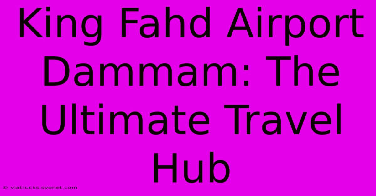 King Fahd Airport Dammam: The Ultimate Travel Hub