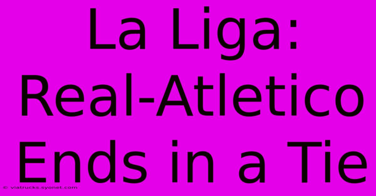 La Liga: Real-Atletico Ends In A Tie