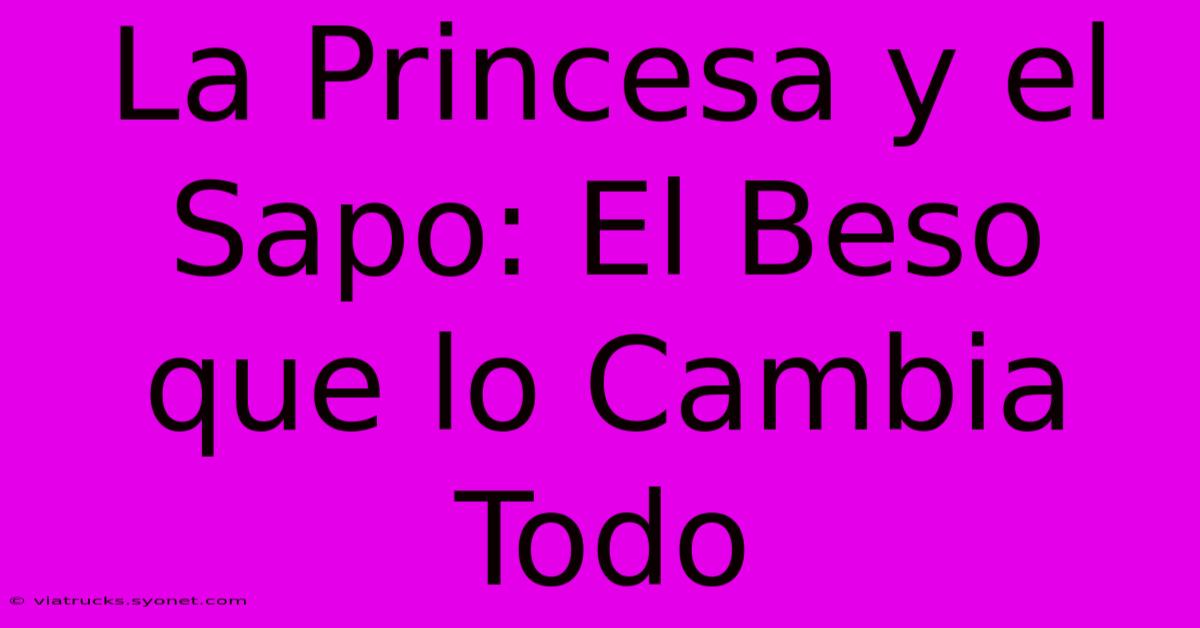 La Princesa Y El Sapo: El Beso Que Lo Cambia Todo