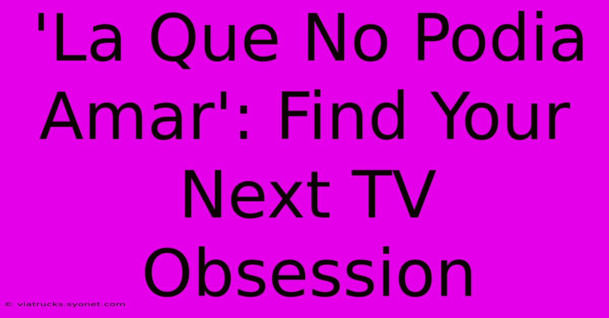 'La Que No Podia Amar': Find Your Next TV Obsession