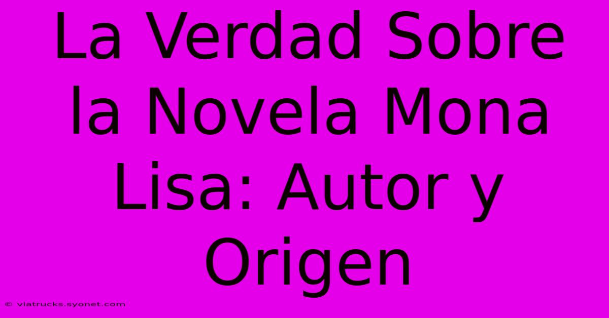 La Verdad Sobre La Novela Mona Lisa: Autor Y Origen