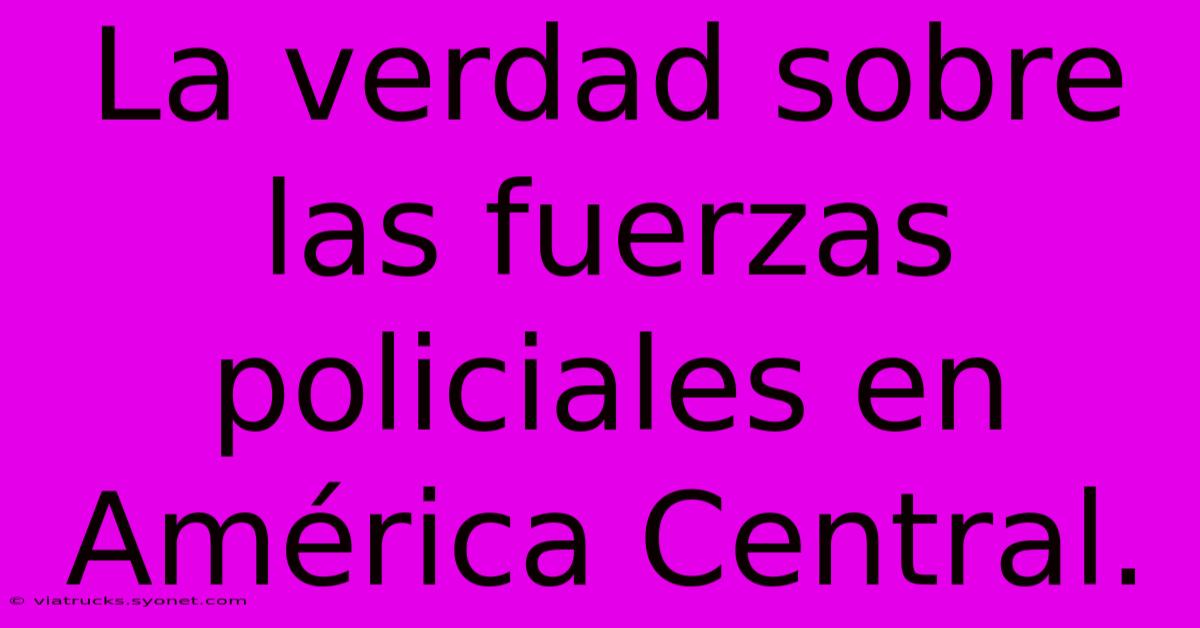 La Verdad Sobre Las Fuerzas Policiales En América Central.