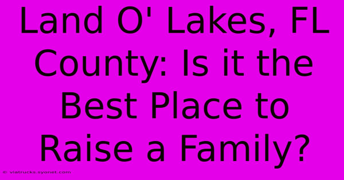 Land O' Lakes, FL County: Is It The Best Place To Raise A Family?