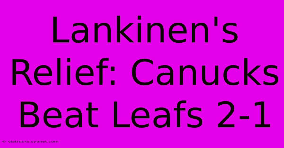 Lankinen's Relief: Canucks Beat Leafs 2-1