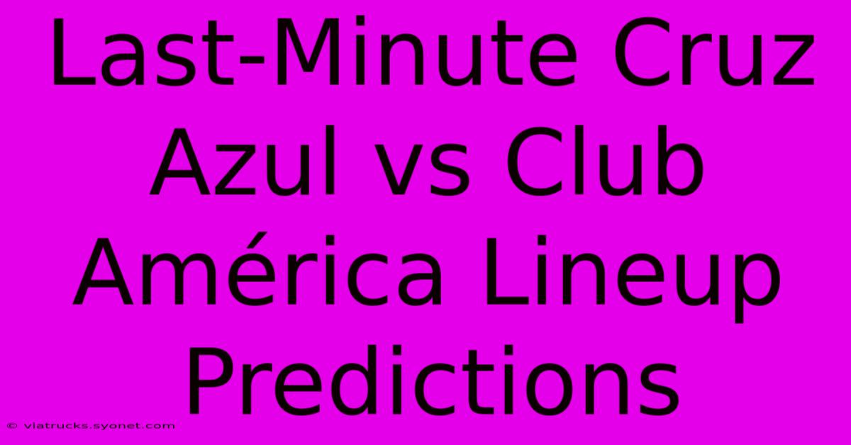 Last-Minute Cruz Azul Vs Club América Lineup Predictions