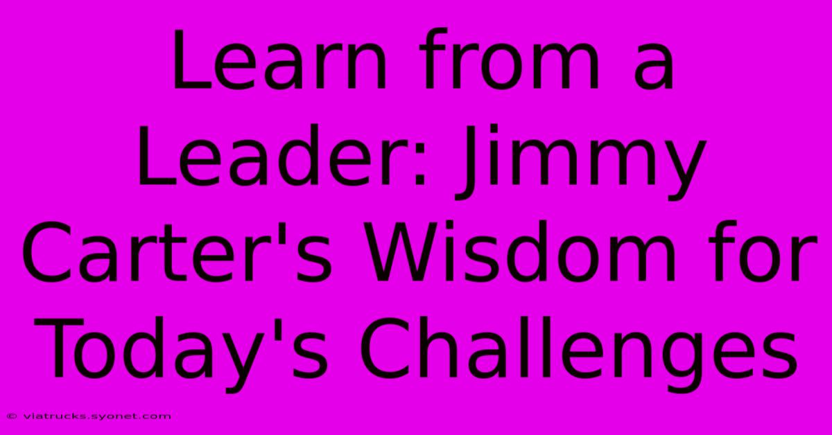 Learn From A Leader: Jimmy Carter's Wisdom For Today's Challenges