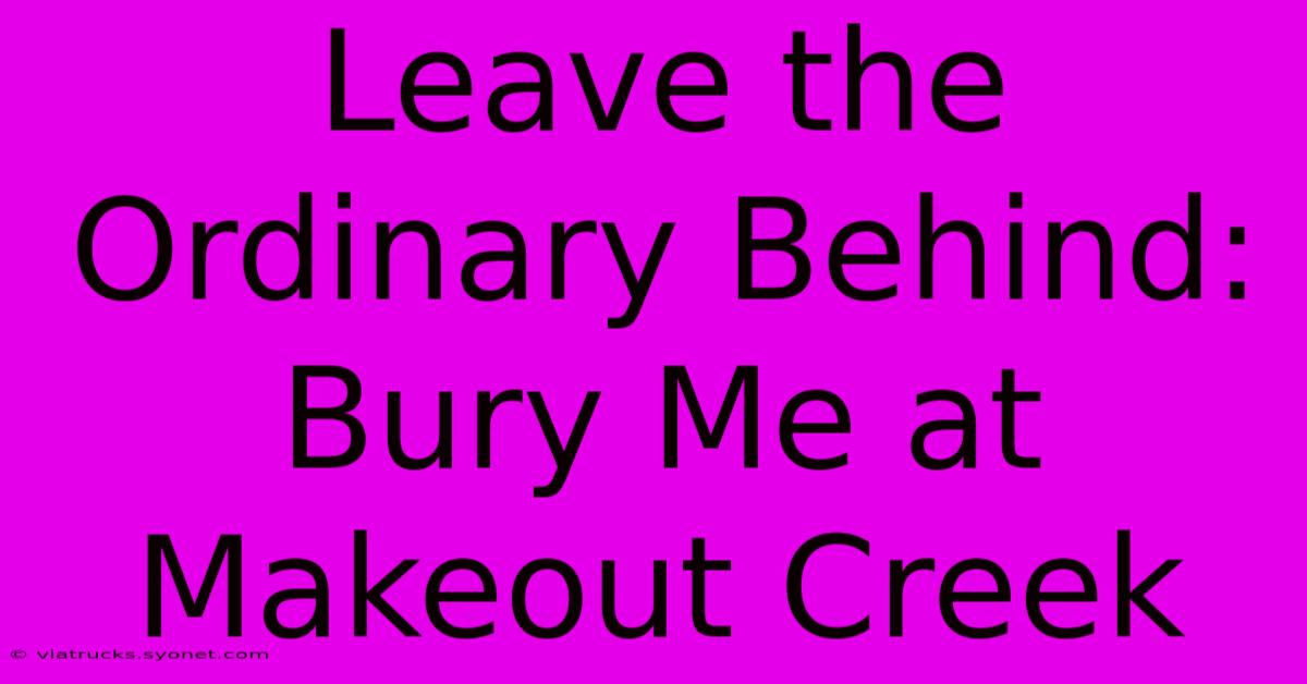 Leave The Ordinary Behind: Bury Me At Makeout Creek