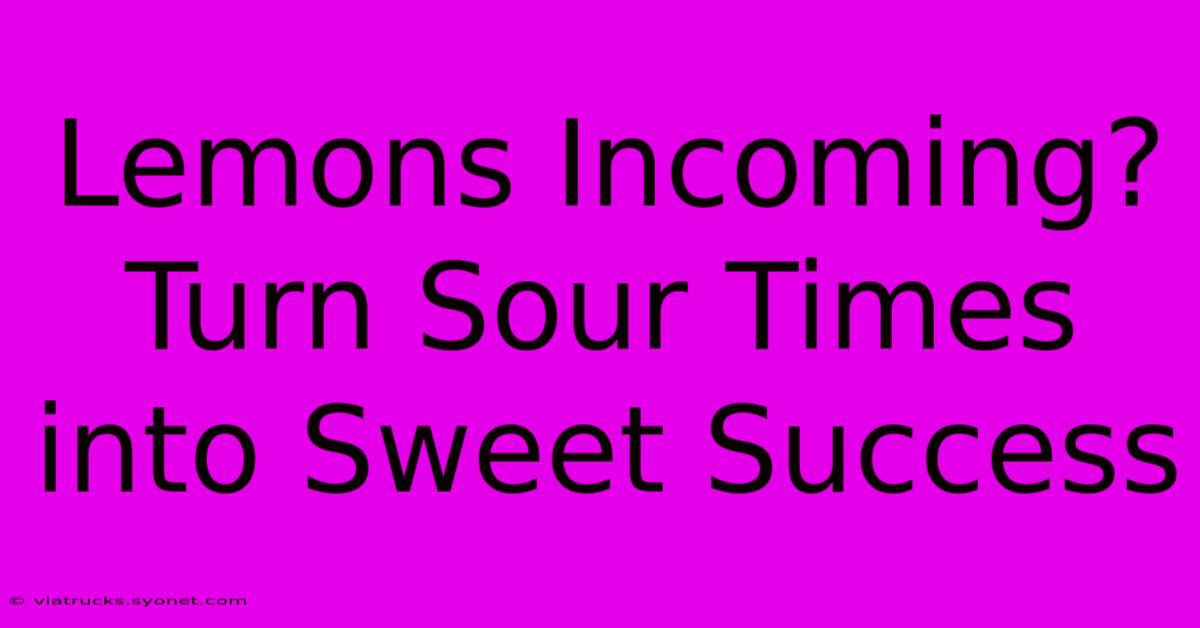 Lemons Incoming? Turn Sour Times Into Sweet Success