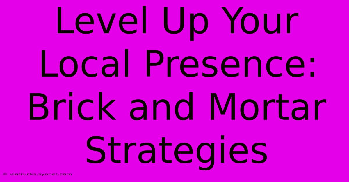 Level Up Your Local Presence: Brick And Mortar Strategies