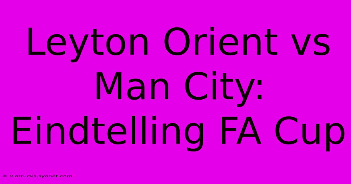 Leyton Orient Vs Man City: Eindtelling FA Cup