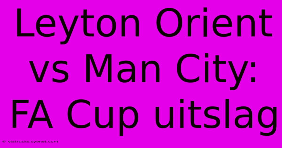 Leyton Orient Vs Man City: FA Cup Uitslag