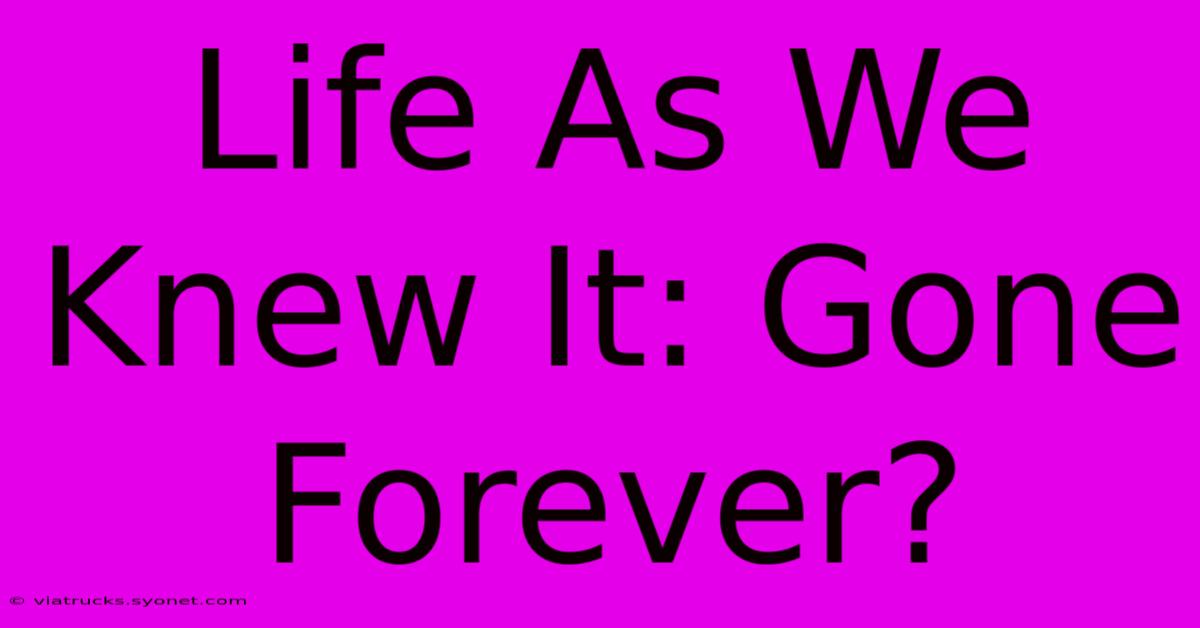 Life As We Knew It: Gone Forever?