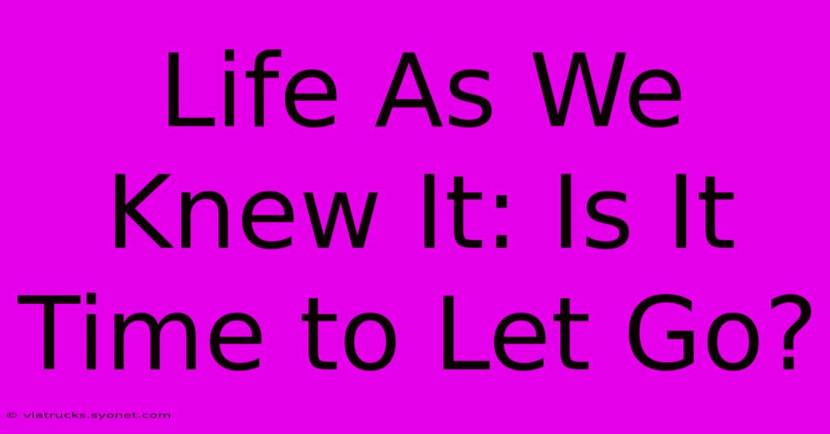 Life As We Knew It: Is It Time To Let Go?