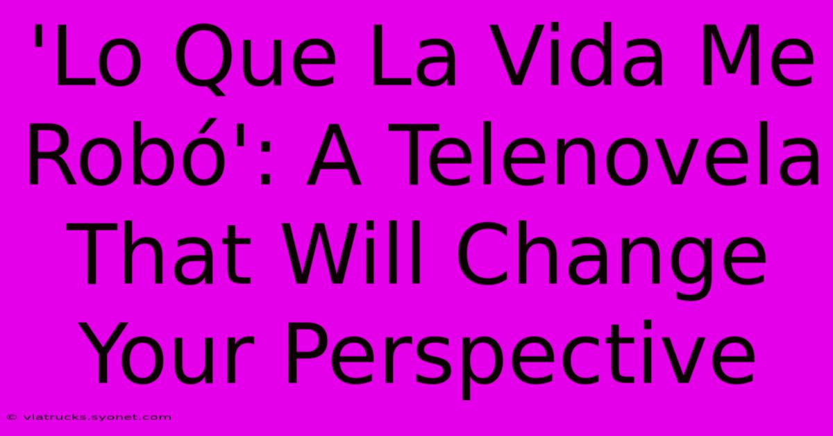 'Lo Que La Vida Me Robó': A Telenovela That Will Change Your Perspective