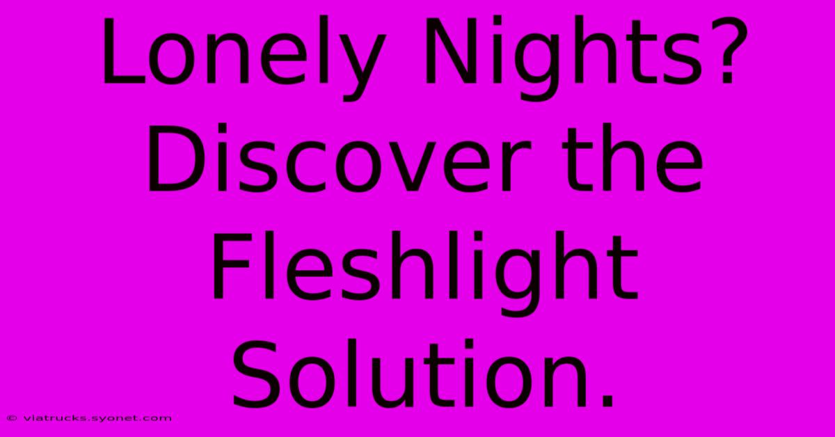 Lonely Nights? Discover The Fleshlight Solution.