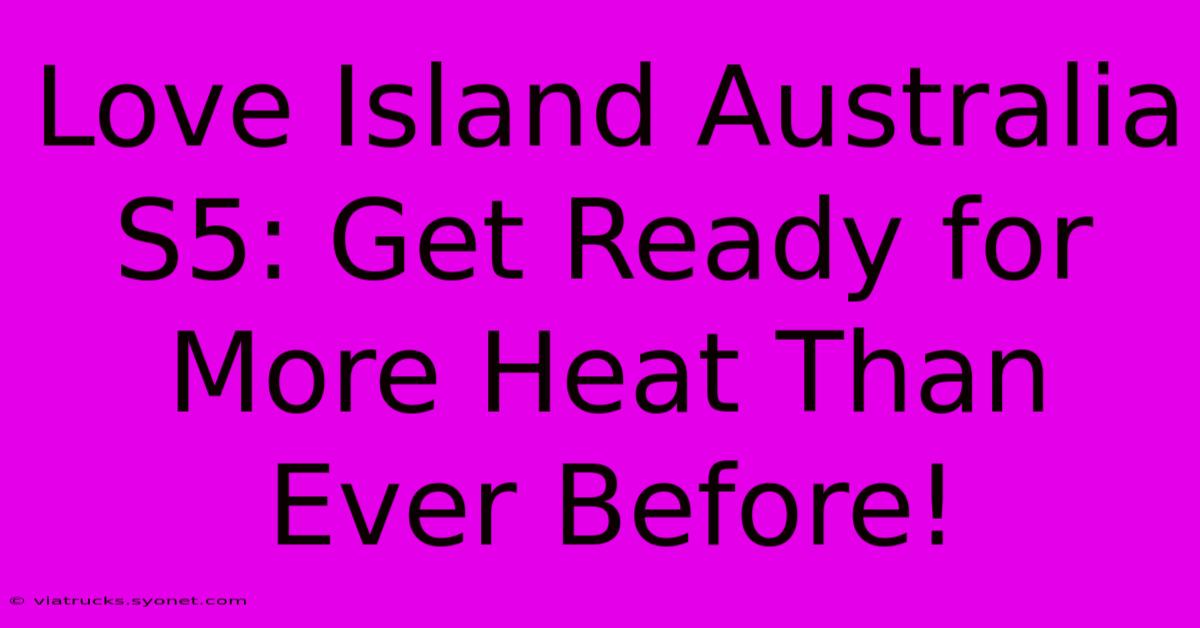 Love Island Australia S5: Get Ready For More Heat Than Ever Before!