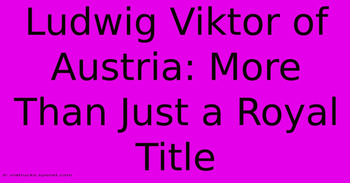 Ludwig Viktor Of Austria: More Than Just A Royal Title