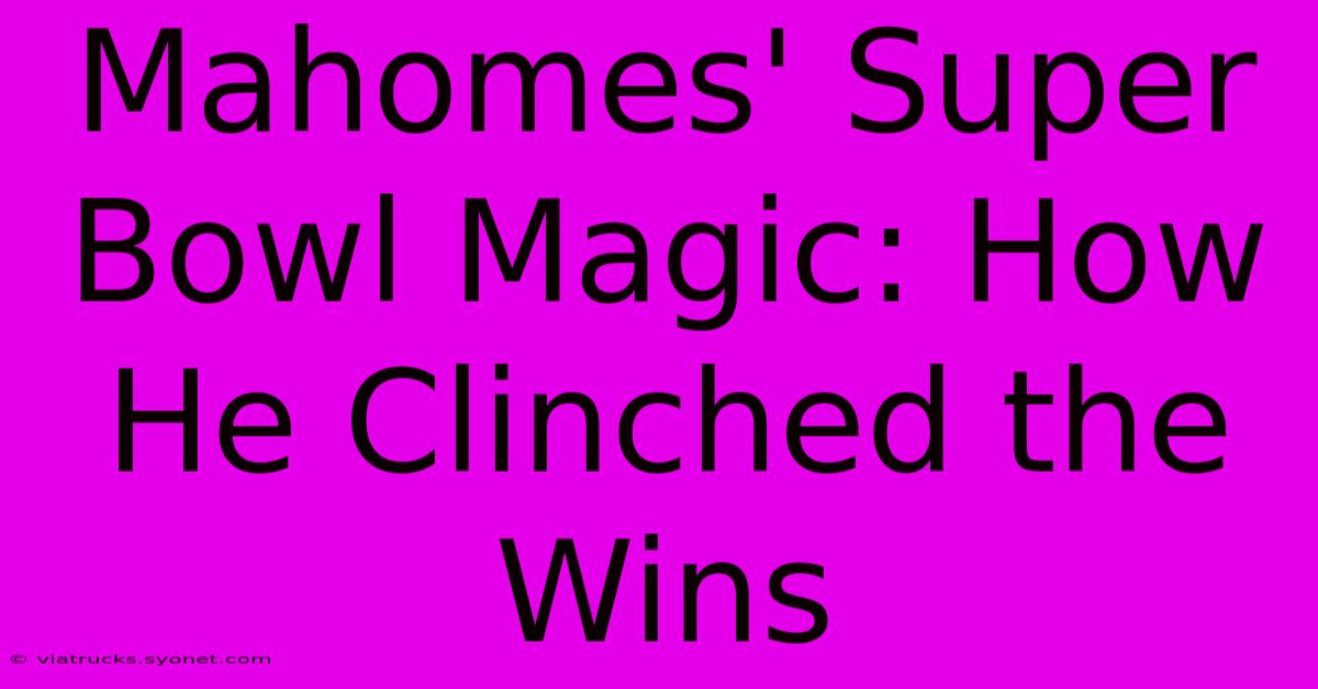 Mahomes' Super Bowl Magic: How He Clinched The Wins