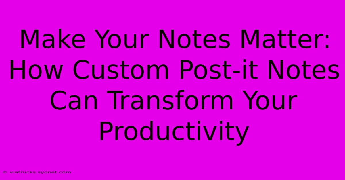 Make Your Notes Matter: How Custom Post-it Notes Can Transform Your Productivity