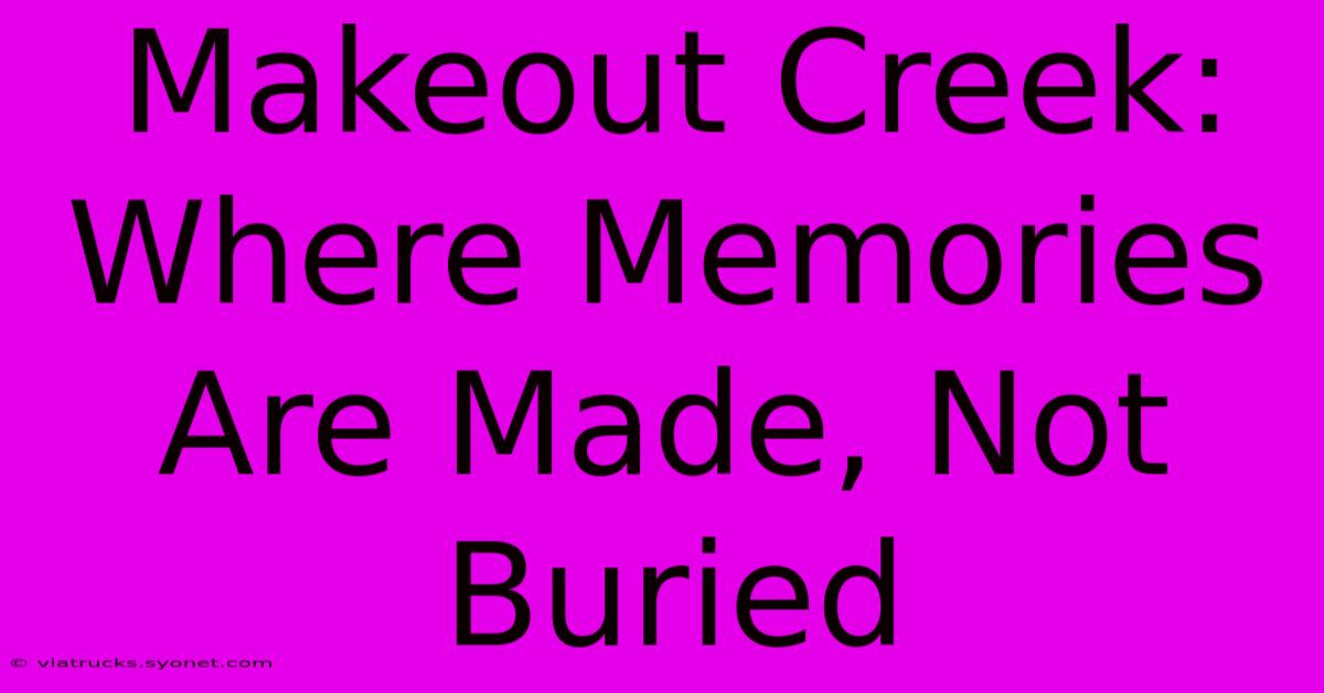 Makeout Creek: Where Memories Are Made, Not Buried