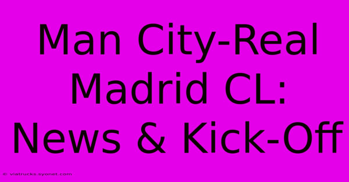 Man City-Real Madrid CL: News & Kick-Off