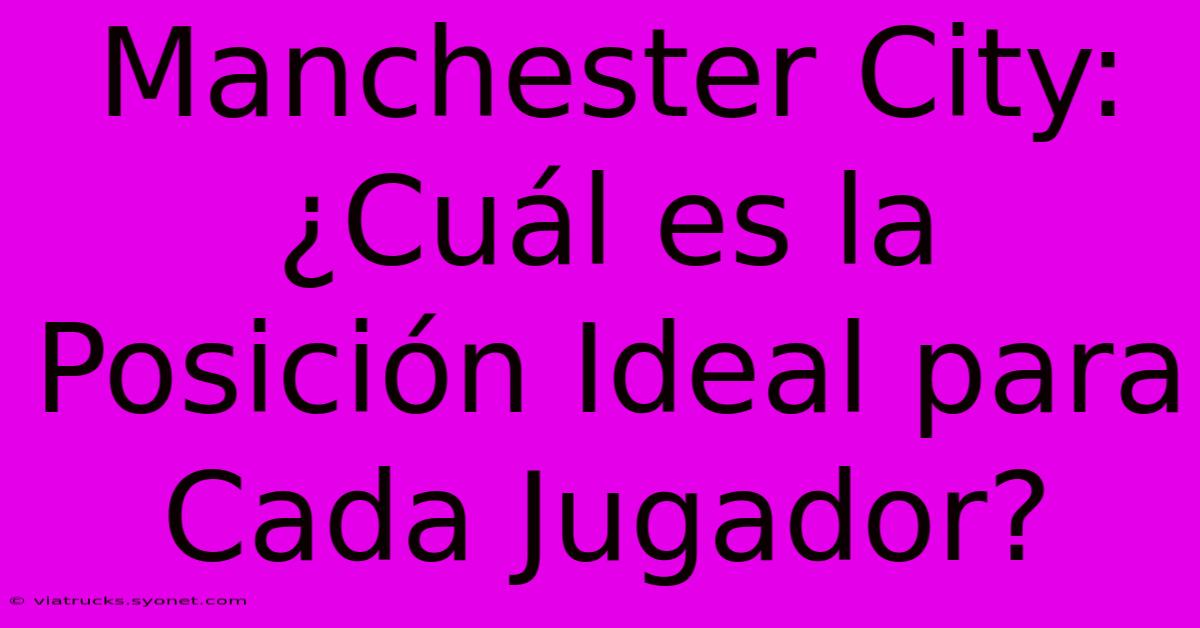 Manchester City: ¿Cuál Es La Posición Ideal Para Cada Jugador?