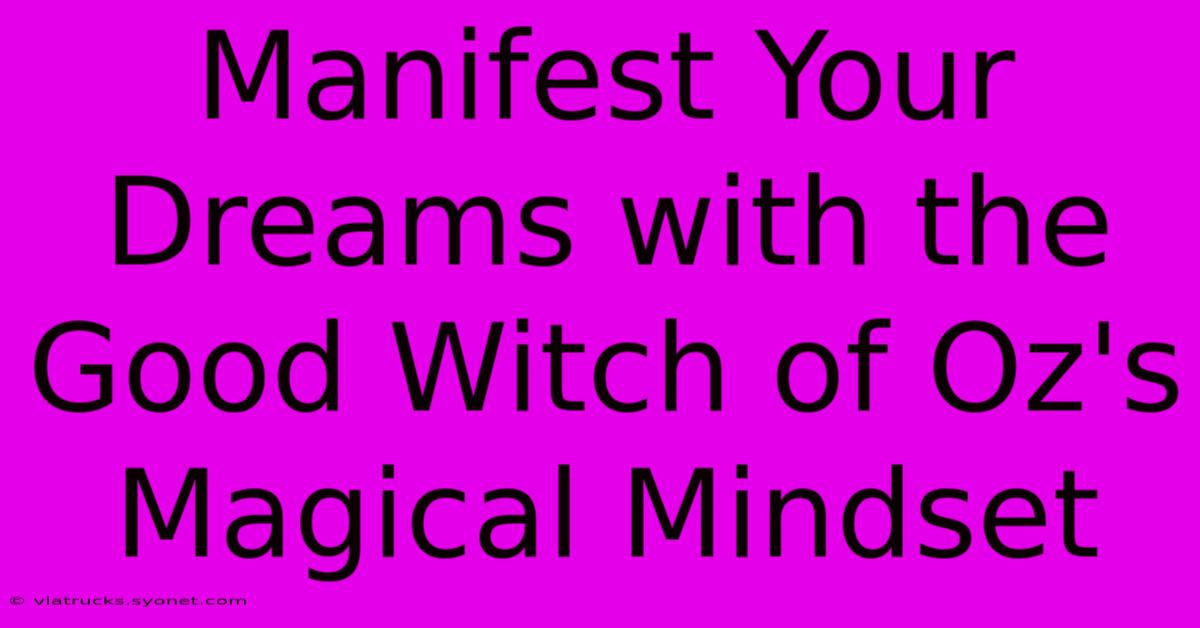 Manifest Your Dreams With The Good Witch Of Oz's Magical Mindset