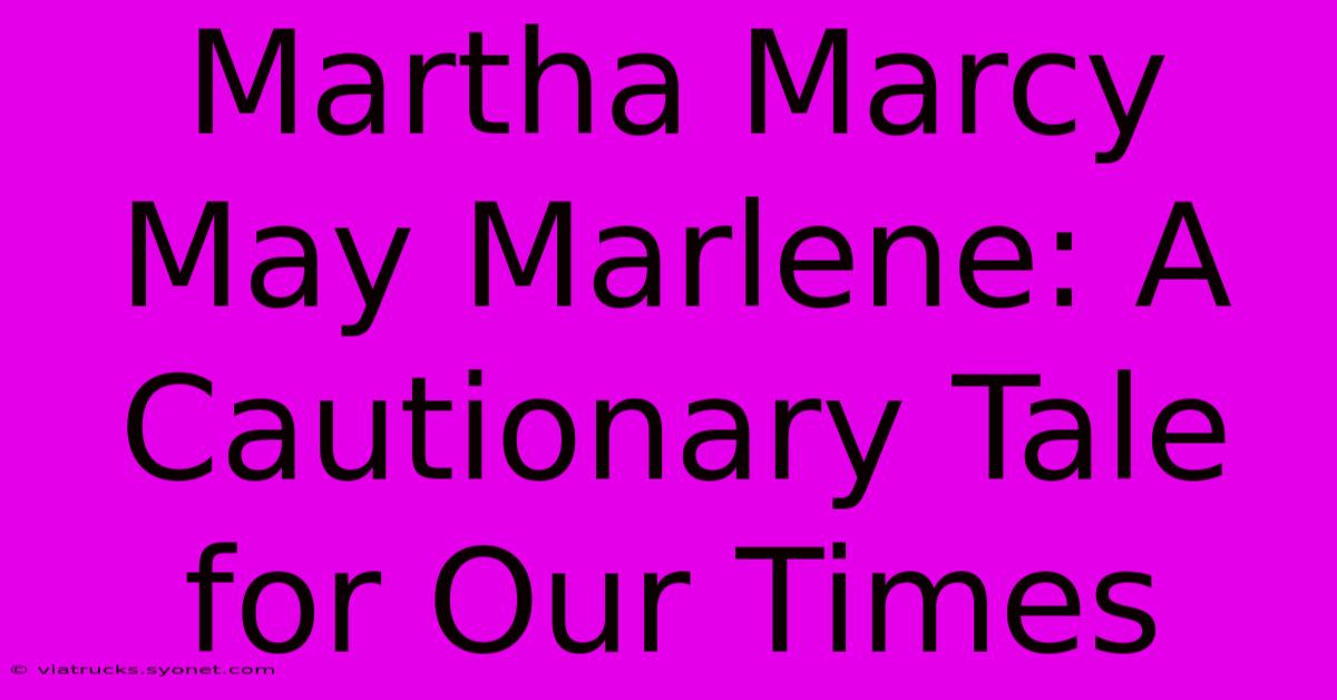 Martha Marcy May Marlene: A Cautionary Tale For Our Times