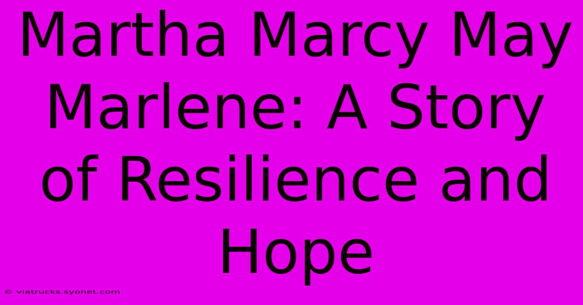 Martha Marcy May Marlene: A Story Of Resilience And Hope