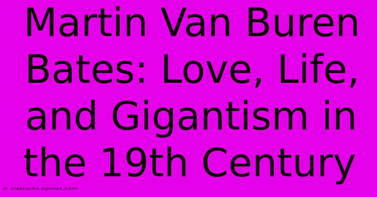 Martin Van Buren Bates: Love, Life, And Gigantism In The 19th Century