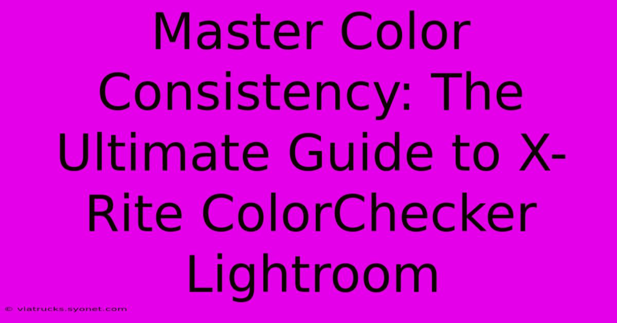 Master Color Consistency: The Ultimate Guide To X-Rite ColorChecker Lightroom