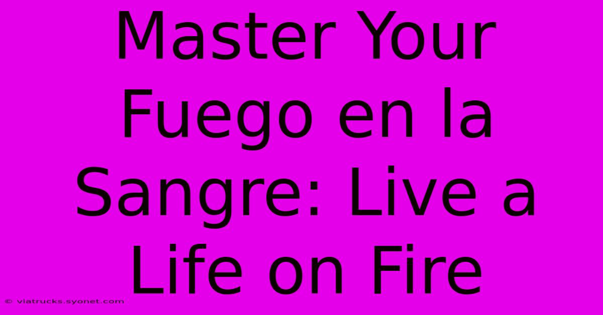 Master Your Fuego En La Sangre: Live A Life On Fire