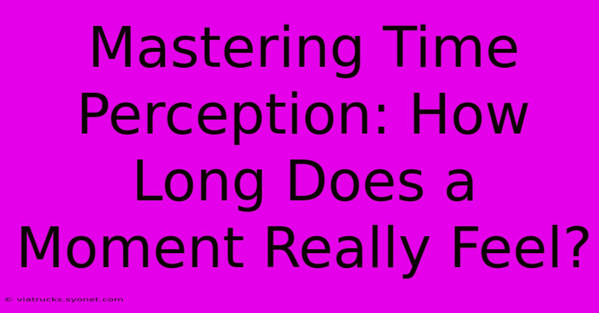 Mastering Time Perception: How Long Does A Moment Really Feel?