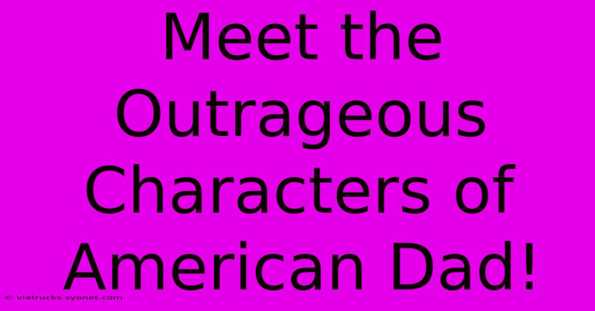 Meet The Outrageous Characters Of American Dad!