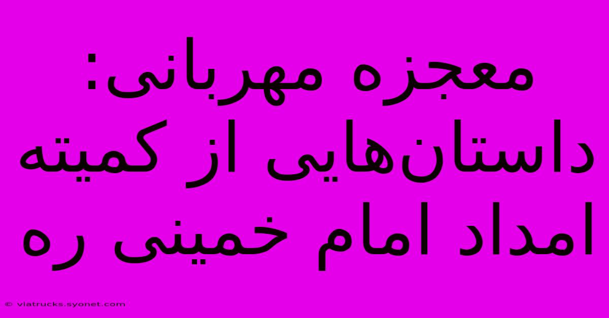 معجزه مهربانی: داستان‌هایی از کمیته امداد امام خمینی ره