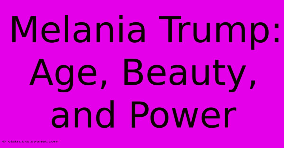 Melania Trump: Age, Beauty, And Power