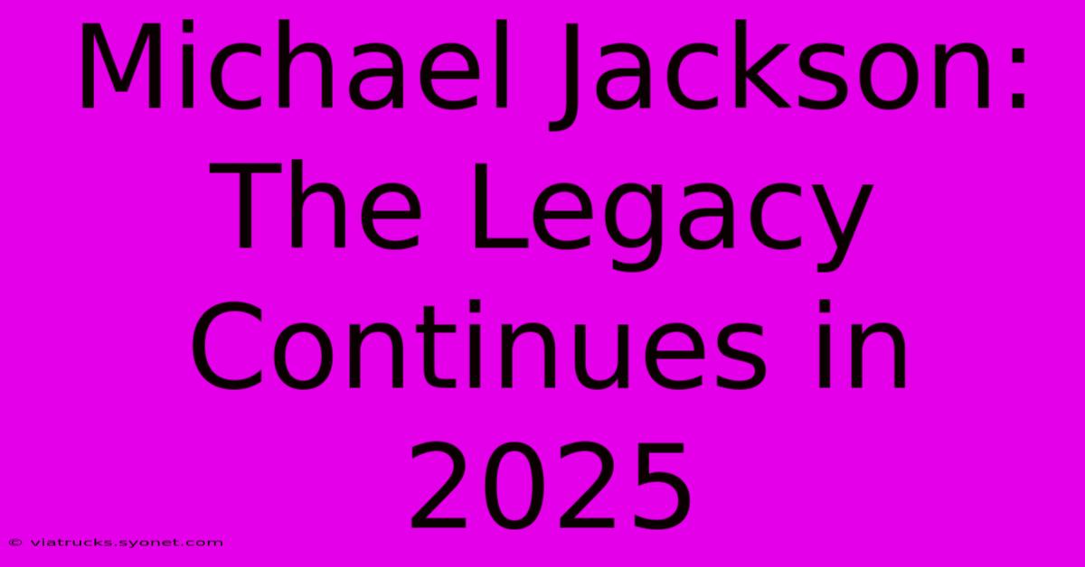 Michael Jackson: The Legacy Continues In 2025