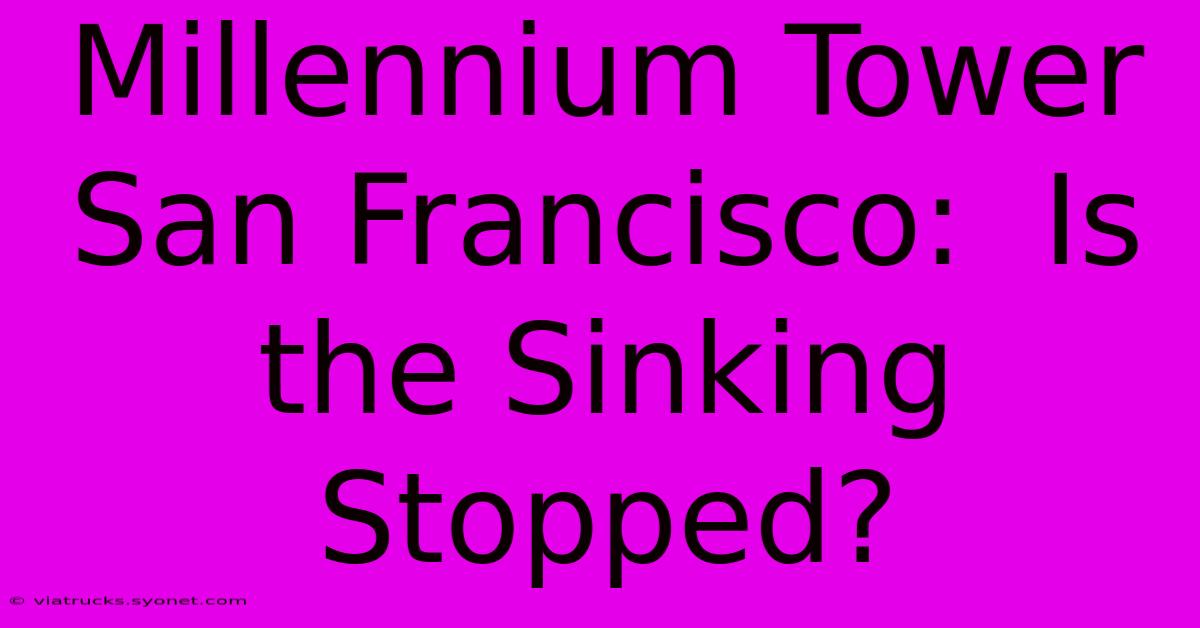 Millennium Tower San Francisco:  Is The Sinking Stopped?